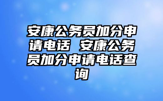 安康公務(wù)員加分申請電話 安康公務(wù)員加分申請電話查詢