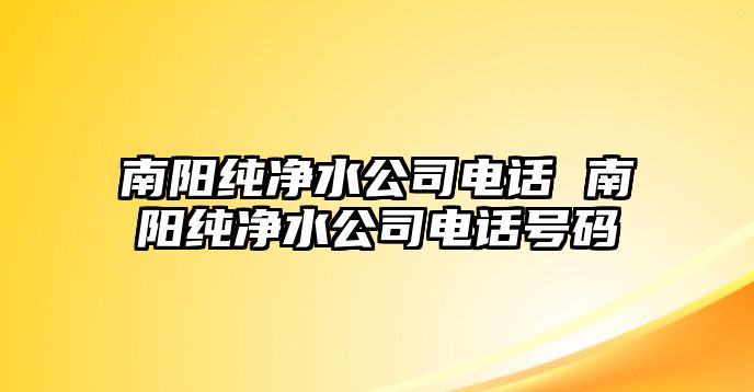 南陽純凈水公司電話 南陽純凈水公司電話號碼