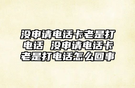 沒申請電話卡老是打電話 沒申請電話卡老是打電話怎么回事