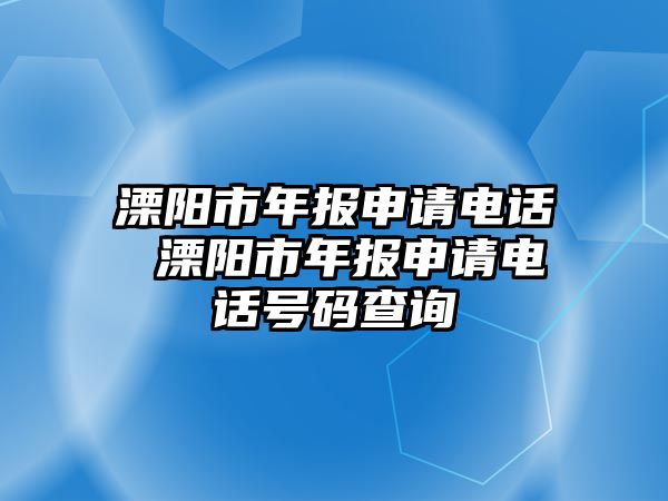 溧陽市年報申請電話 溧陽市年報申請電話號碼查詢