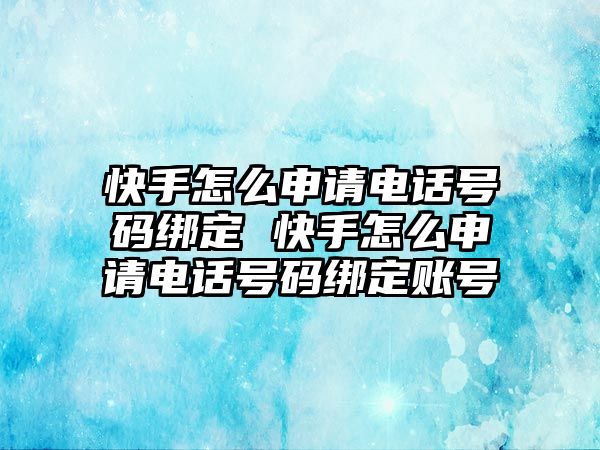 快手怎么申請電話號碼綁定 快手怎么申請電話號碼綁定賬號