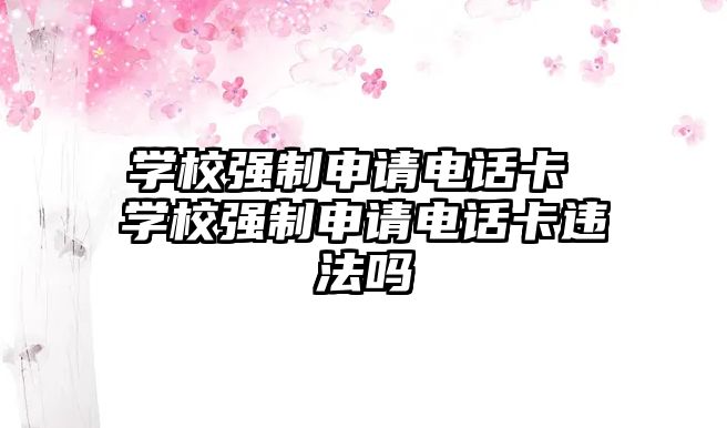 學校強制申請電話卡 學校強制申請電話卡違法嗎