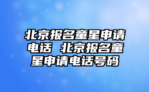 北京報名童星申請電話 北京報名童星申請電話號碼