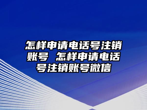 怎樣申請電話號注銷賬號 怎樣申請電話號注銷賬號微信