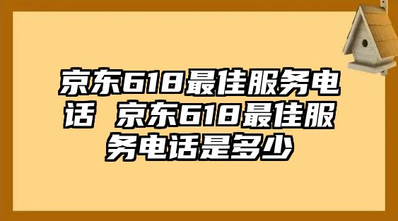 京東618最佳服務(wù)電話 京東618最佳服務(wù)電話是多少