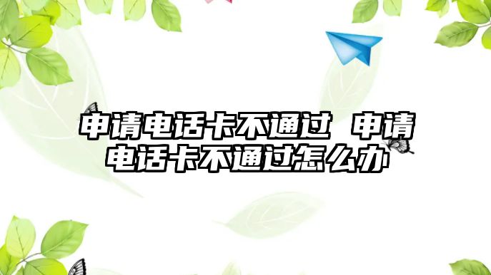 申請電話卡不通過 申請電話卡不通過怎么辦