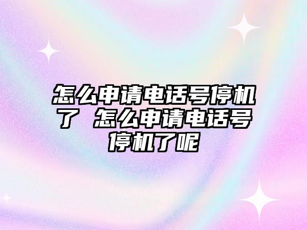 怎么申請電話號停機(jī)了 怎么申請電話號停機(jī)了呢