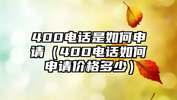 400電話是如何申請(qǐng)（400電話如何申請(qǐng)價(jià)格多少）