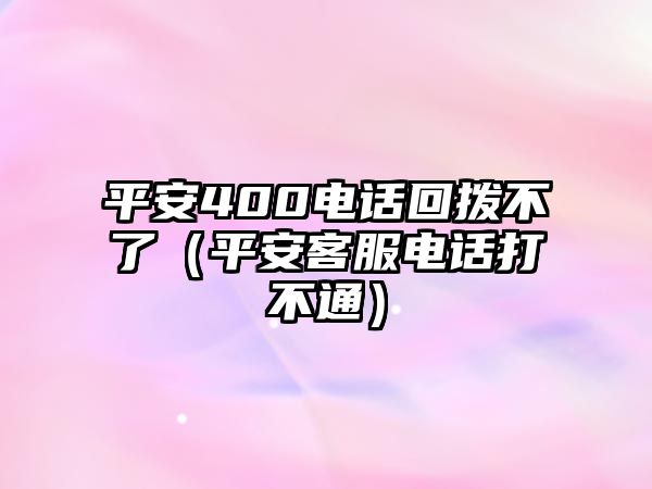 平安400電話回撥不了（平安客服電話打不通）