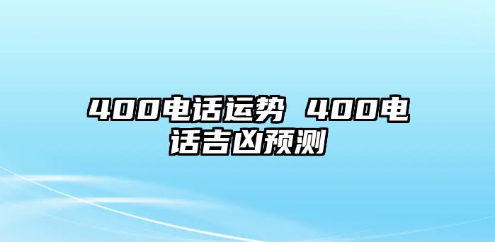 400電話運(yùn)勢 400電話吉兇預(yù)測