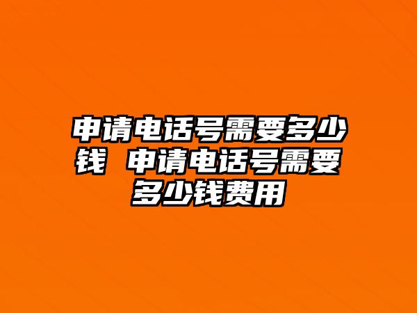 申請(qǐng)電話號(hào)需要多少錢 申請(qǐng)電話號(hào)需要多少錢費(fèi)用