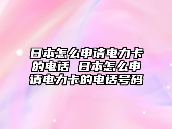 日本怎么申請電力卡的電話 日本怎么申請電力卡的電話號碼