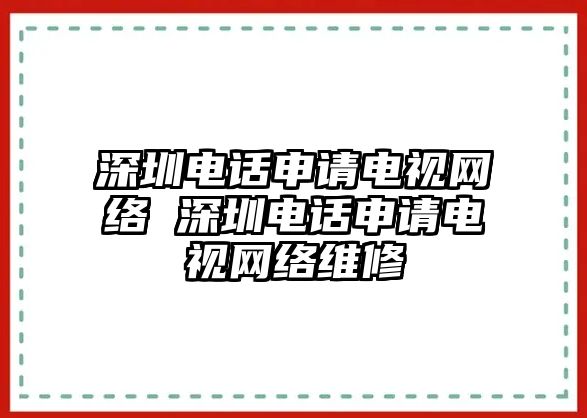 深圳電話申請電視網(wǎng)絡 深圳電話申請電視網(wǎng)絡維修