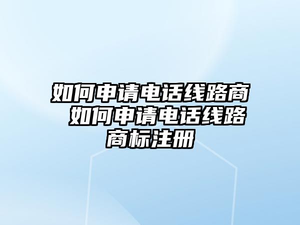 如何申請(qǐng)電話線路商 如何申請(qǐng)電話線路商標(biāo)注冊