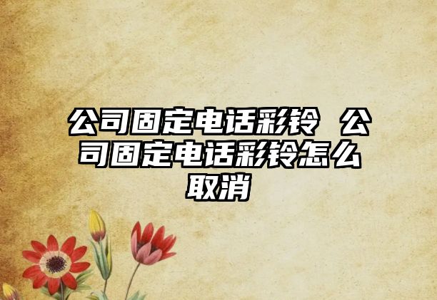 公司固定電話彩鈴 公司固定電話彩鈴怎么取消