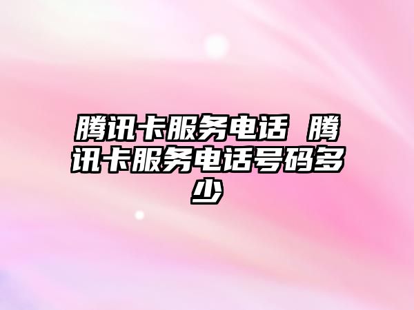 騰訊卡服務電話 騰訊卡服務電話號碼多少