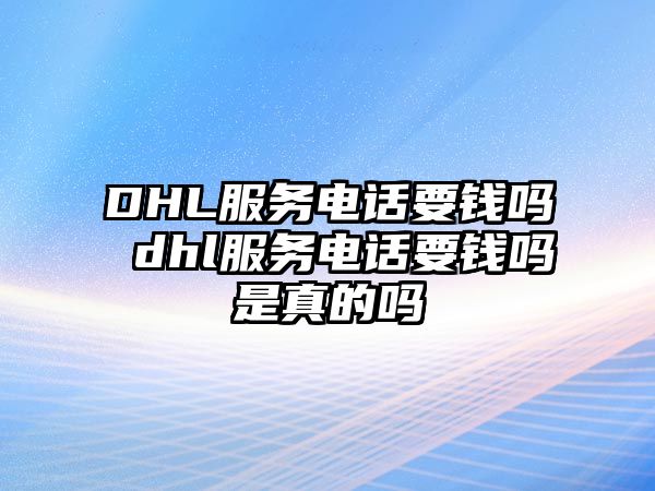 DHL服務電話要錢嗎 dhl服務電話要錢嗎是真的嗎