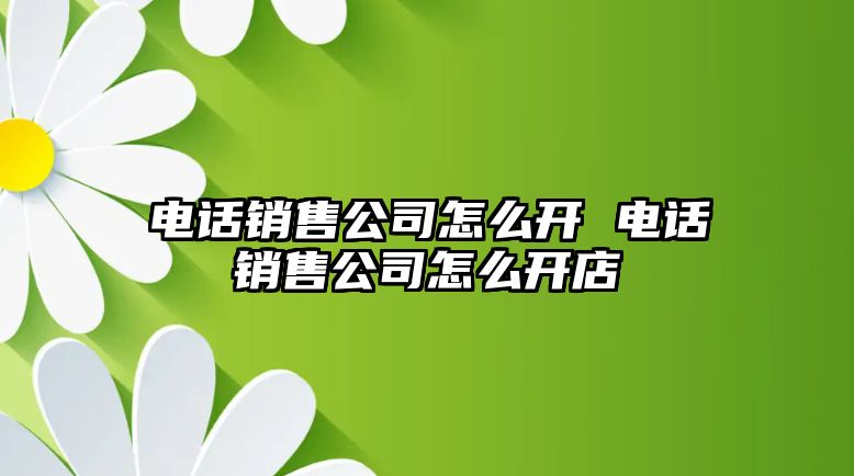 電話銷售公司怎么開 電話銷售公司怎么開店