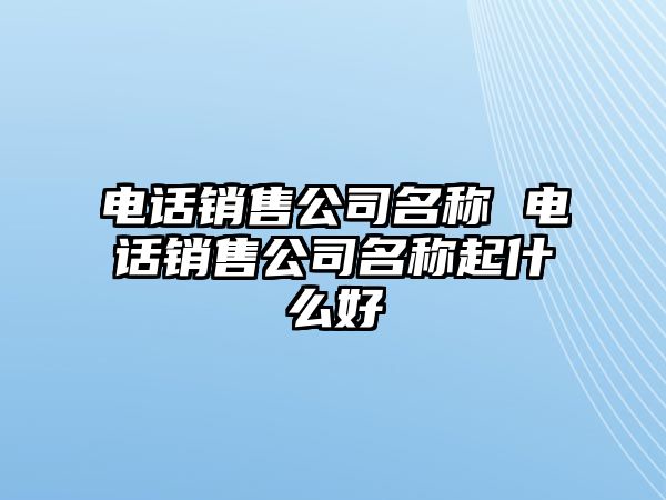 電話銷售公司名稱 電話銷售公司名稱起什么好