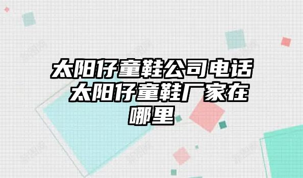 太陽仔童鞋公司電話 太陽仔童鞋廠家在哪里