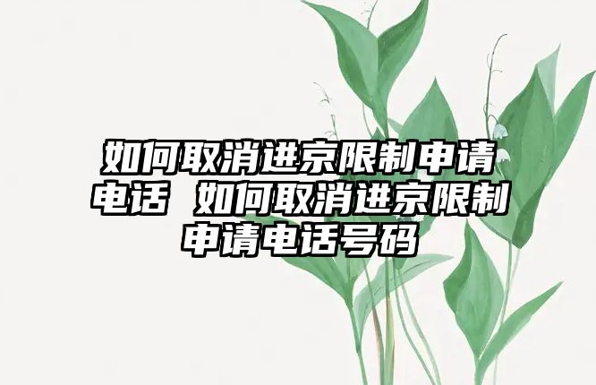 如何取消進(jìn)京限制申請(qǐng)電話 如何取消進(jìn)京限制申請(qǐng)電話號(hào)碼