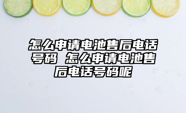 怎么申請電池售后電話號碼 怎么申請電池售后電話號碼呢