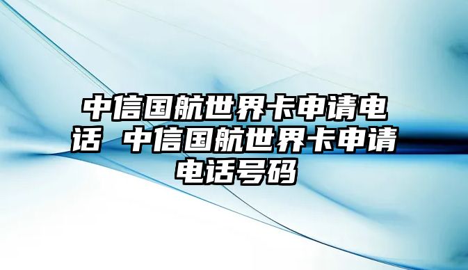 中信國(guó)航世界卡申請(qǐng)電話 中信國(guó)航世界卡申請(qǐng)電話號(hào)碼