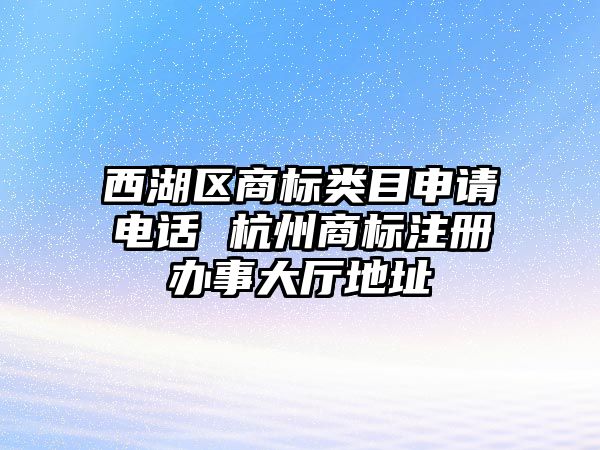 西湖區(qū)商標(biāo)類目申請電話 杭州商標(biāo)注冊辦事大廳地址