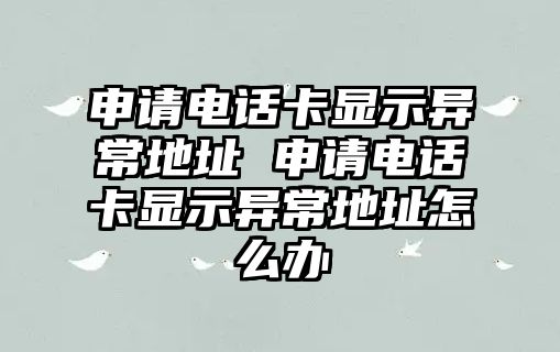 申請電話卡顯示異常地址 申請電話卡顯示異常地址怎么辦