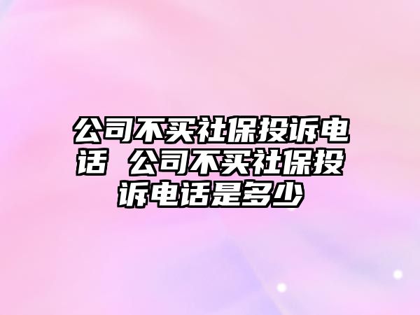 公司不買社保投訴電話 公司不買社保投訴電話是多少