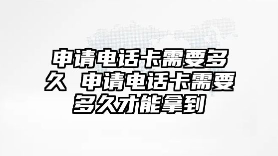 申請(qǐng)電話卡需要多久 申請(qǐng)電話卡需要多久才能拿到