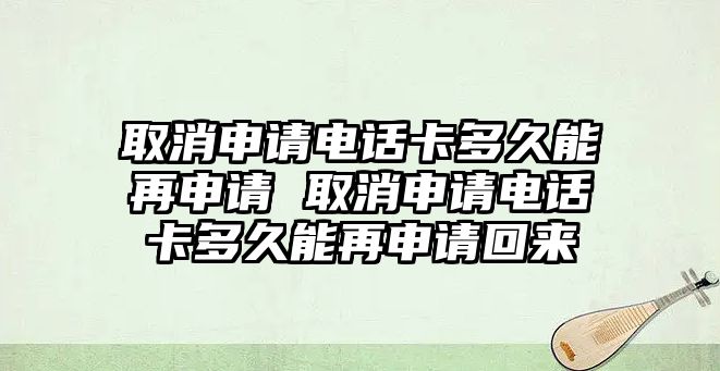 取消申請(qǐng)電話卡多久能再申請(qǐng) 取消申請(qǐng)電話卡多久能再申請(qǐng)回來(lái)