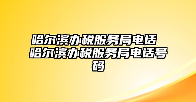 哈爾濱辦稅服務(wù)局電話 哈爾濱辦稅服務(wù)局電話號碼