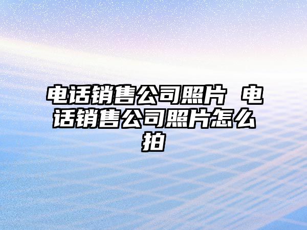 電話銷售公司照片 電話銷售公司照片怎么拍