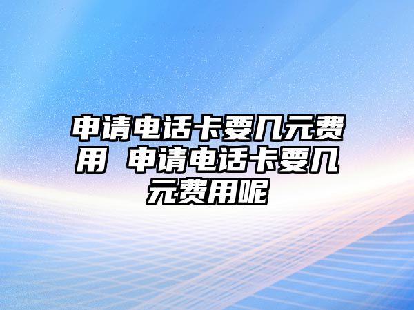 申請電話卡要幾元費用 申請電話卡要幾元費用呢