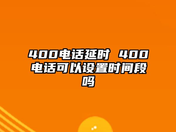 400電話延時 400電話可以設(shè)置時間段嗎