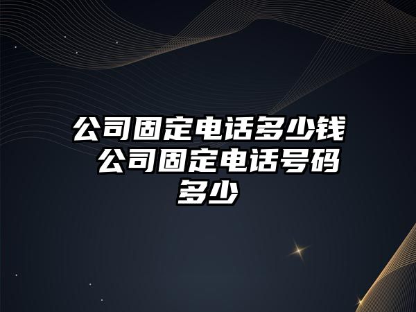 公司固定電話多少錢 公司固定電話號碼多少