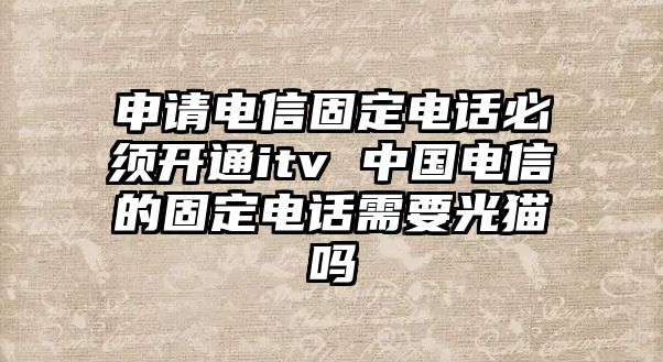 申請電信固定電話必須開通itv 中國電信的固定電話需要光貓嗎