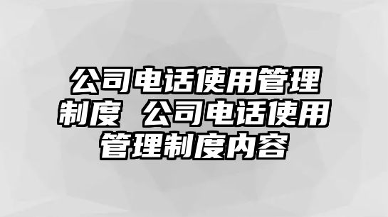 公司電話使用管理制度 公司電話使用管理制度內容