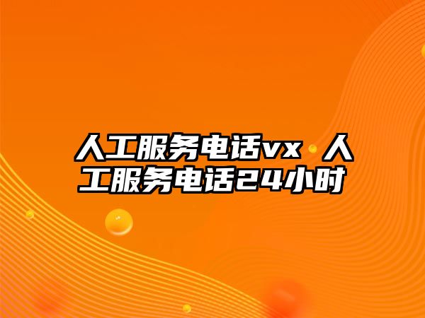 人工服務(wù)電話vx 人工服務(wù)電話24小時