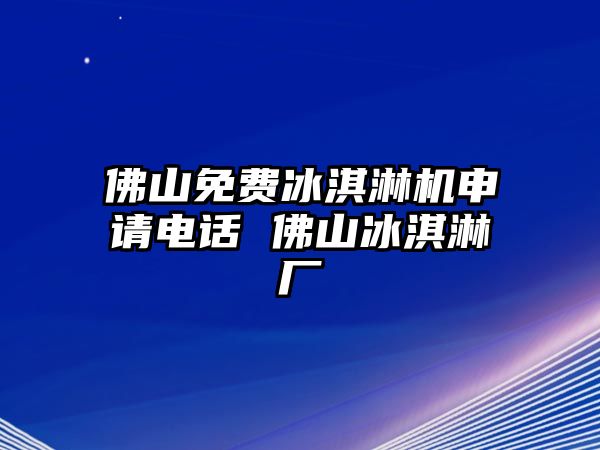 佛山免費(fèi)冰淇淋機(jī)申請電話 佛山冰淇淋廠