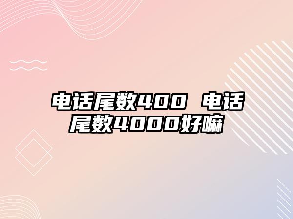 電話尾數(shù)400 電話尾數(shù)4000好嘛