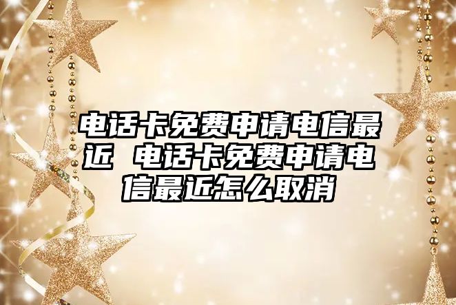 電話卡免費申請電信最近 電話卡免費申請電信最近怎么取消