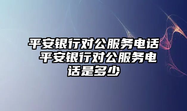 平安銀行對公服務(wù)電話 平安銀行對公服務(wù)電話是多少