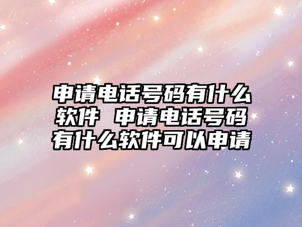 申請電話號碼有什么軟件 申請電話號碼有什么軟件可以申請