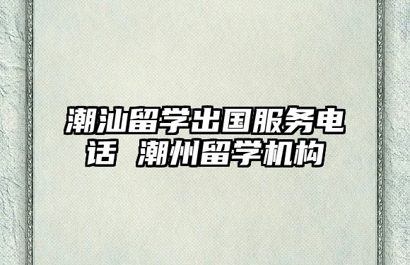 潮汕留學(xué)出國(guó)服務(wù)電話 潮州留學(xué)機(jī)構(gòu)