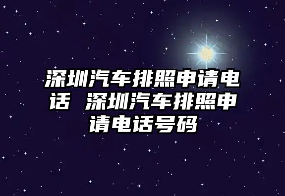 深圳汽車排照申請電話 深圳汽車排照申請電話號碼