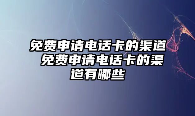 免費申請電話卡的渠道 免費申請電話卡的渠道有哪些