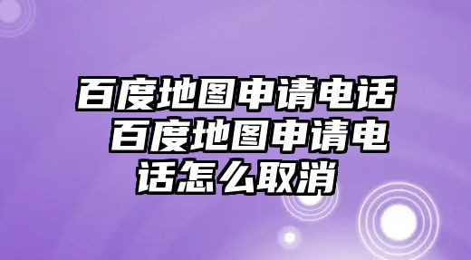 百度地圖申請電話 百度地圖申請電話怎么取消