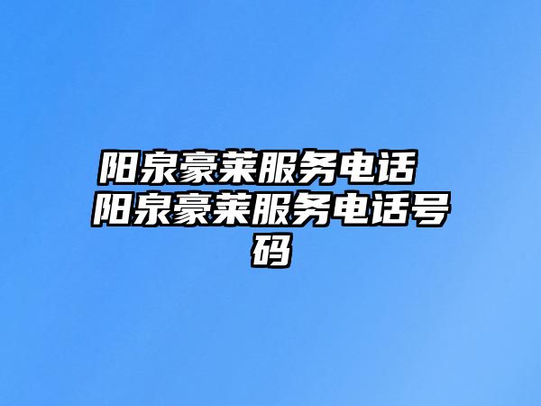 陽(yáng)泉豪萊服務(wù)電話 陽(yáng)泉豪萊服務(wù)電話號(hào)碼